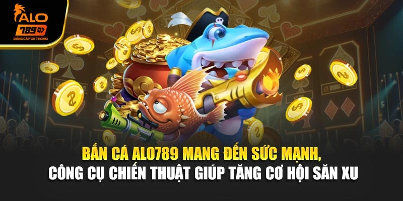 Bắn cá Alo789 mang đến sức mạnh, công cụ chiến thuật giúp tăng cơ hội săn xu