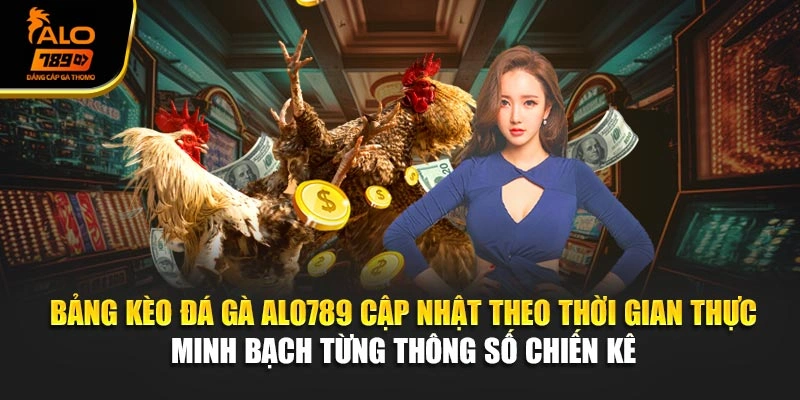 Bảng kèo đá gà Alo789 cập nhật theo thời gian thực, minh bạch từng thông số chiến kê