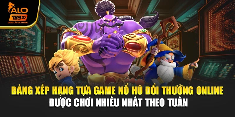 Bảng xếp hạng tựa game nổ hũ đổi thưởng online được chơi nhiều nhất theo tuần