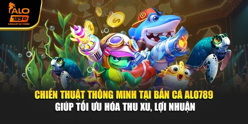 Chiến thuật thông minh tại bắn cá Alo789 giúp tối ưu hóa thu xu, lợi nhuận