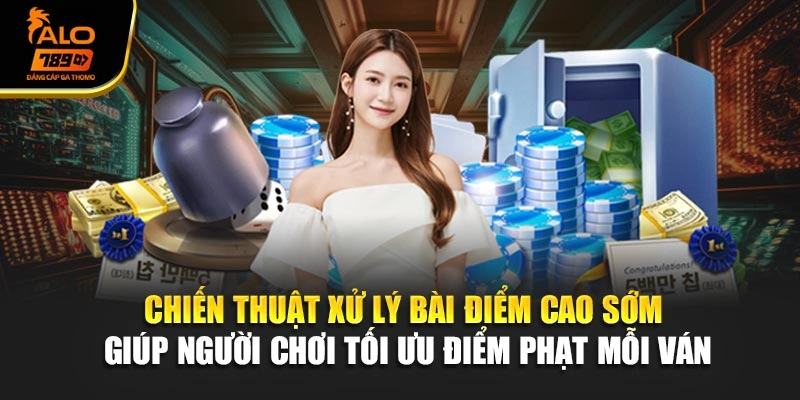 Chiến thuật xử lý bài điểm cao sớm giúp người chơi tối ưu điểm phạt mỗi ván