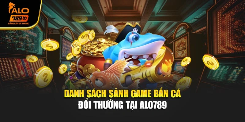Danh sách sảnh game bắn cá đổi thưởng tại Alo789 