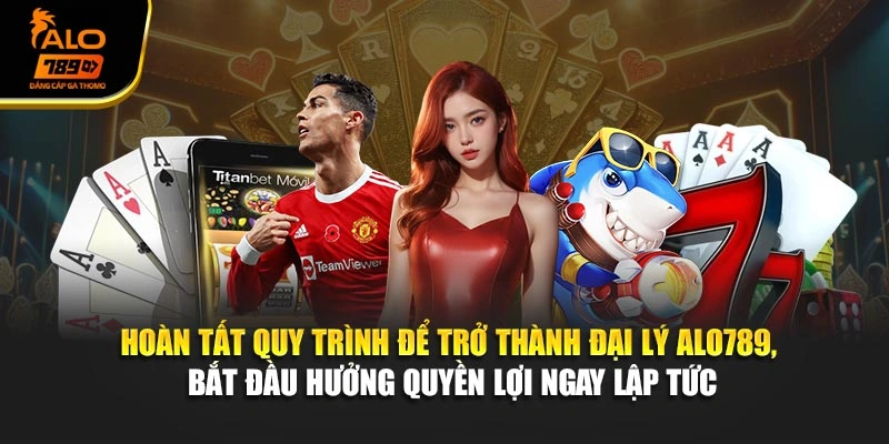 Hoàn tất quy trình để trở thành đại lý Alo789, bắt đầu hưởng quyền lợi ngay lập tức