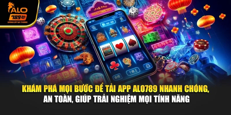 Khám phá mọi bước để tải app Alo789 nhanh chóng, an toàn, giúp trải nghiệm mọi tính năng