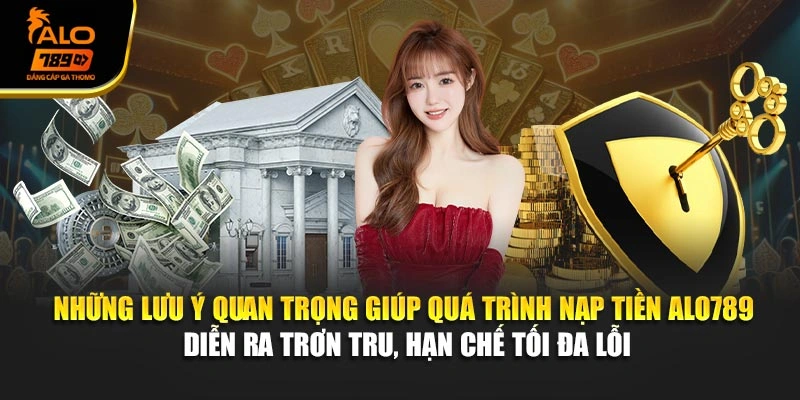Những lưu ý quan trọng giúp quá trình nạp tiền Alo789 diễn ra trơn tru, hạn chế tối đa lỗi