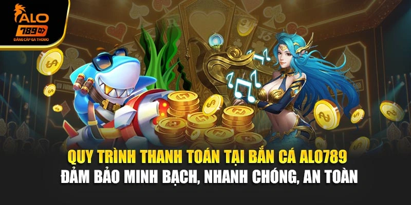 Quy trình thanh toán tại bắn cá Alo789 đảm bảo minh bạch, nhanh chóng, an toàn