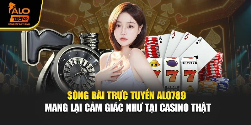 Sòng bài trực tuyến Alo789 mang lại cảm giác như tại casino thật