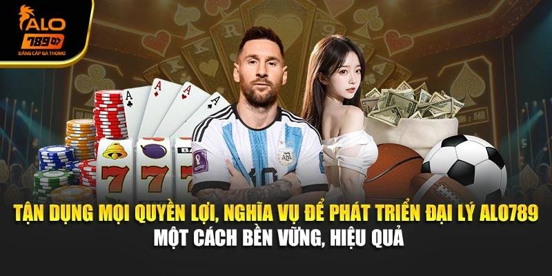 Tận dụng mọi quyền lợi, nghĩa vụ để phát triển đại lý Alo789 một cách bền vững, hiệu quả