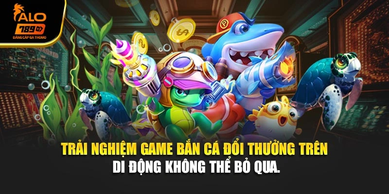 Trải nghiệm game bắn cá đổi thưởng trên di động không thể bỏ qua.