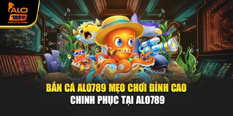 Bắn Cá Alo789 – Mẹo Chơi Đỉnh Cao Chinh Phục Alo789