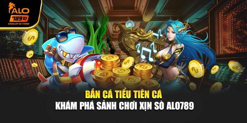 Bắn Cá Tiểu Tiên Cá – Khám Phá Sảnh Chơi Xịn Sò Alo789