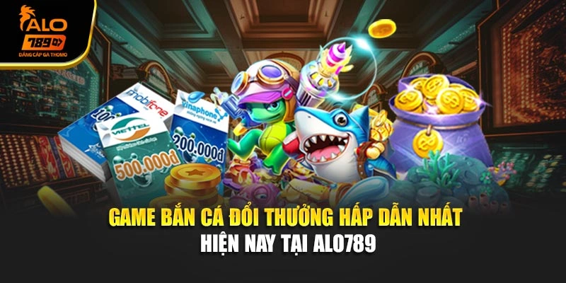 Game Bắn Cá Đổi Thưởng Hấp Dẫn Nhất Hiện Nay Tại Alo789