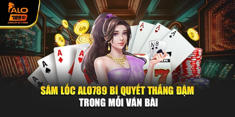 Sâm Lốc Alo789 – Bí Quyết Thắng Đậm Trong Mỗi Ván Bài